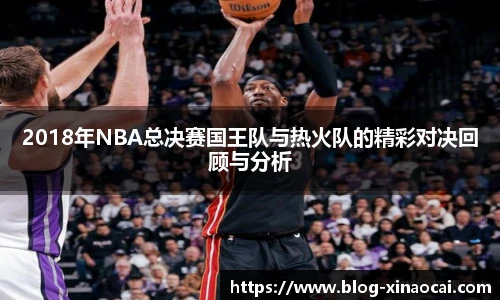 2018年NBA总决赛国王队与热火队的精彩对决回顾与分析