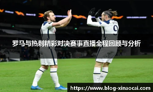 罗马与热刺精彩对决赛事直播全程回顾与分析