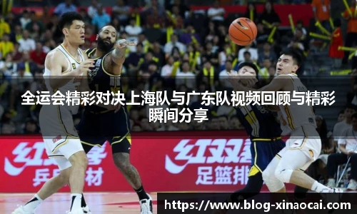全运会精彩对决上海队与广东队视频回顾与精彩瞬间分享